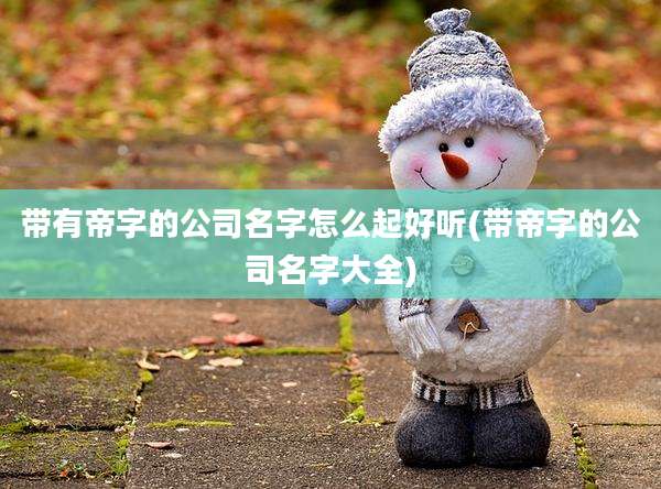 带有帝字的公司名字怎么起好听(带帝字的公司名字大全)