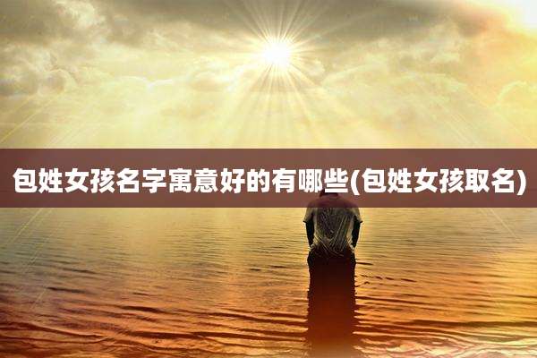 包姓女孩名字寓意好的有哪些(包姓女孩取名)