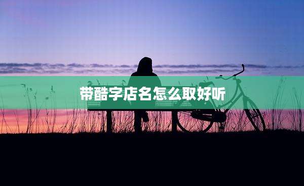 带酷字店名怎么取好听