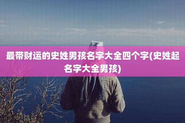 最带财运的史姓男孩名字大全四个字(史姓起名字大全男孩)