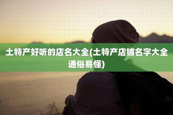土特产好听的店名大全(土特产店铺名字大全通俗易懂)