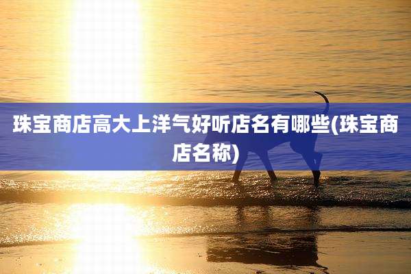 珠宝商店高大上洋气好听店名有哪些(珠宝商店名称)