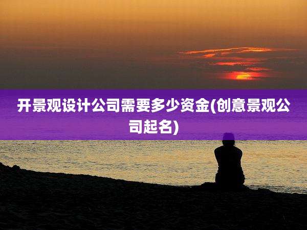 开景观设计公司需要多少资金(创意景观公司起名)