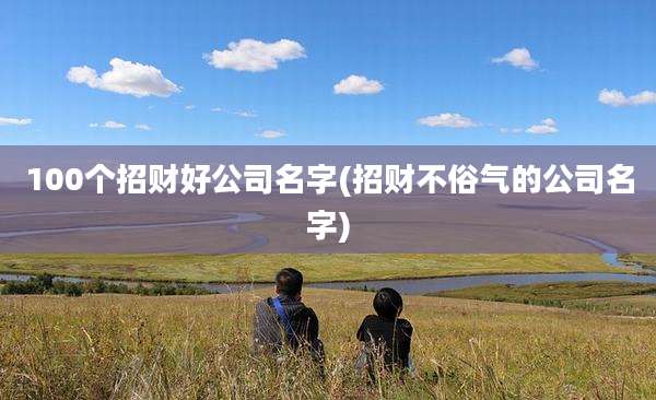 100个招财好公司名字(招财不俗气的公司名字)