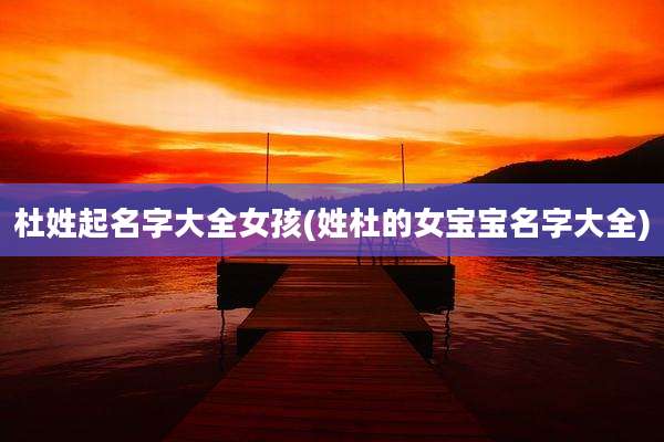 杜姓起名字大全女孩(姓杜的女宝宝名字大全)