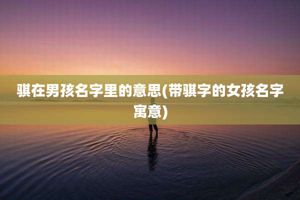 骐在男孩名字里的意思(带骐字的女孩名字寓意)