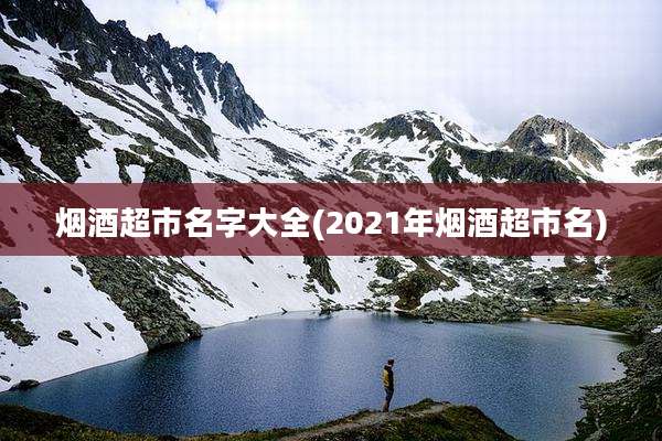 烟酒超市名字大全(2021年烟酒超市名)