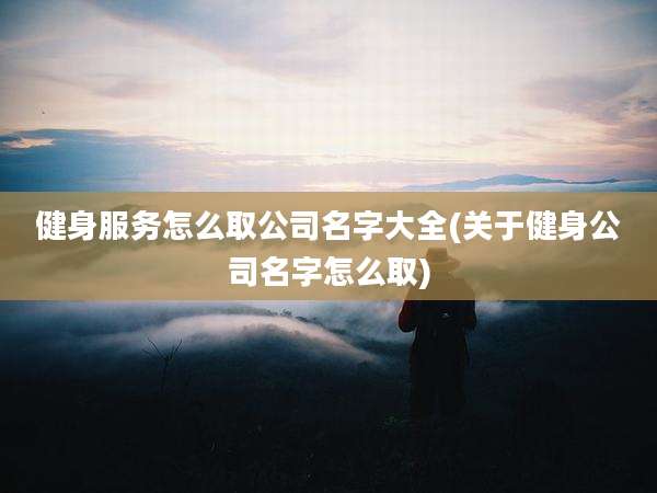 健身服务怎么取公司名字大全(关于健身公司名字怎么取)