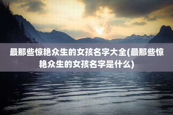最那些惊艳众生的女孩名字大全(最那些惊艳众生的女孩名字是什么)