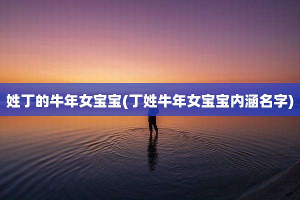 姓丁的牛年女宝宝(丁姓牛年女宝宝内涵名字)