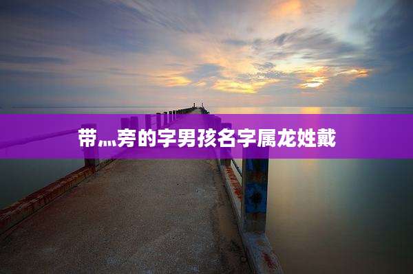 带灬旁的字男孩名字属龙姓戴