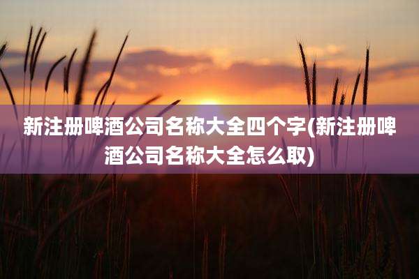 新注册啤酒公司名称大全四个字(新注册啤酒公司名称大全怎么取)