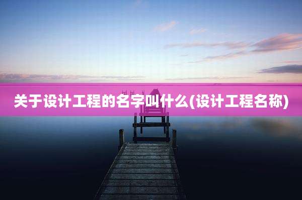 关于设计工程的名字叫什么(设计工程名称)