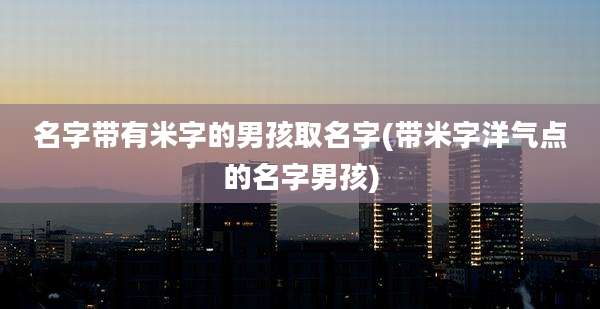 名字带有米字的男孩取名字(带米字洋气点的名字男孩)