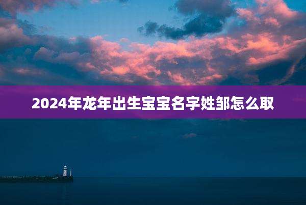 2024年龙年出生宝宝名字姓邹怎么取