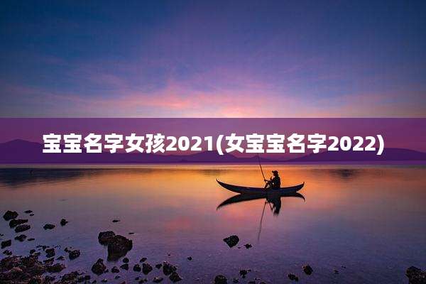 宝宝名字女孩2021(女宝宝名字2022)