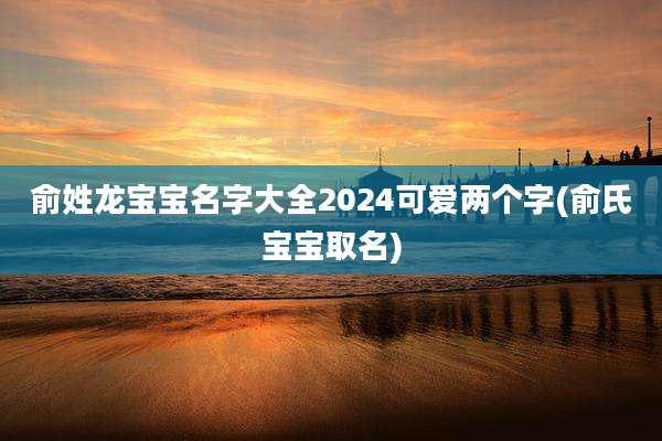俞姓龙宝宝名字大全2024可爱两个字(俞氏宝宝取名)