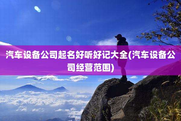 汽车设备公司起名好听好记大全(汽车设备公司经营范围)