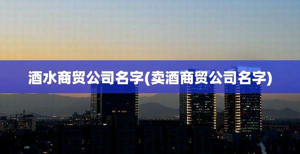 酒水商贸公司名字(卖酒商贸公司名字)