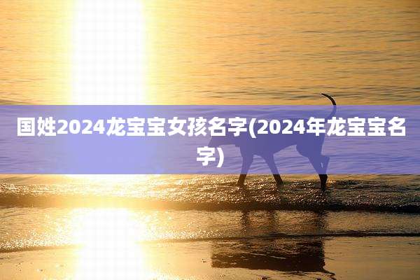国姓2024龙宝宝女孩名字(2024年龙宝宝名字)