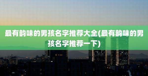 最有韵味的男孩名字推荐大全(最有韵味的男孩名字推荐一下)