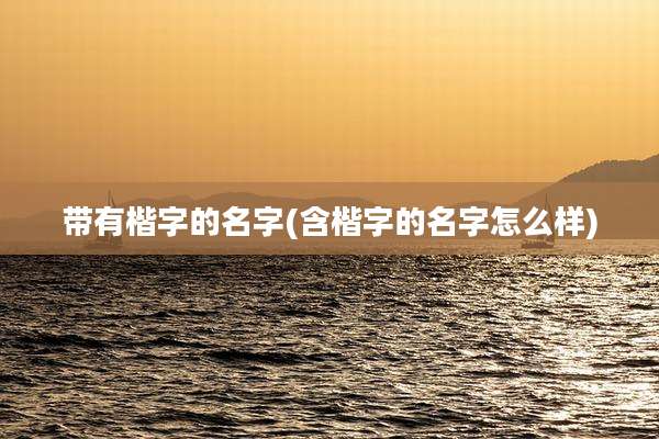 带有楷字的名字(含楷字的名字怎么样)