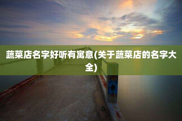 蔬菜店名字好听有寓意(关于蔬菜店的名字大全)