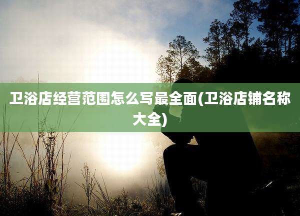 卫浴店经营范围怎么写最全面(卫浴店铺名称大全)