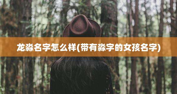 龙淼名字怎么样(带有淼字的女孩名字)