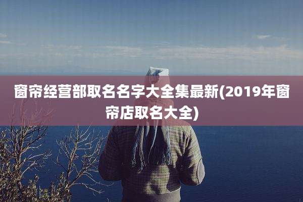 窗帘经营部取名名字大全集最新(2019年窗帘店取名大全)