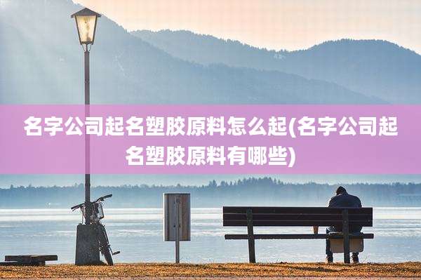 名字公司起名塑胶原料怎么起(名字公司起名塑胶原料有哪些)