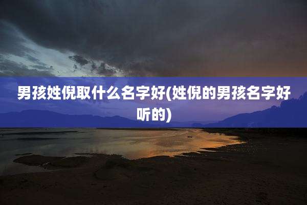 男孩姓倪取什么名字好(姓倪的男孩名字好听的)