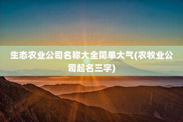 生态农业公司名称大全简单大气(农牧业公司起名三字)