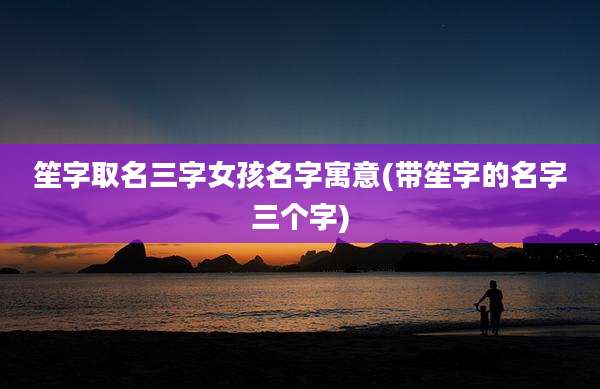 笙字取名三字女孩名字寓意(带笙字的名字三个字)