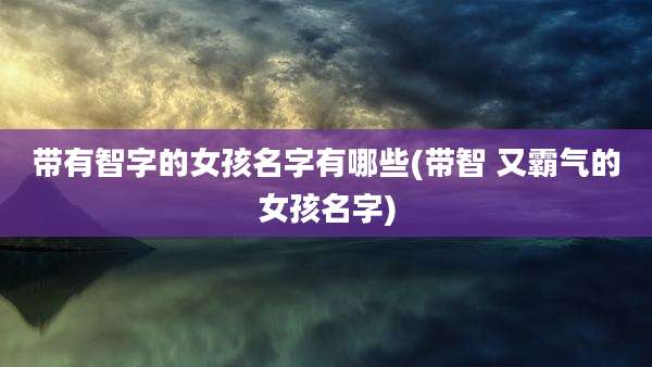 带有智字的女孩名字有哪些(带智 又霸气的女孩名字)