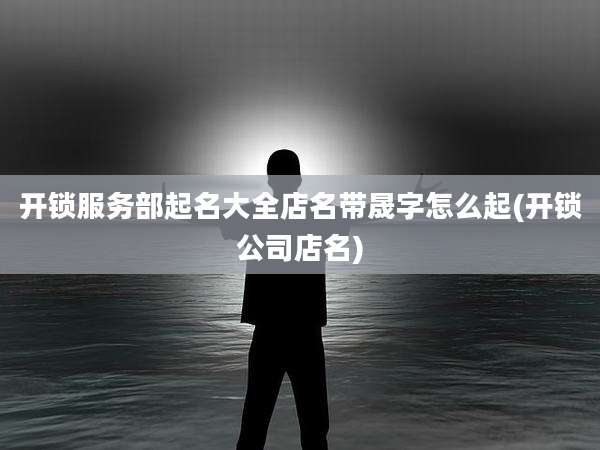开锁服务部起名大全店名带晟字怎么起(开锁公司店名)