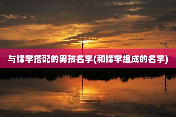 与锋字搭配的男孩名字(和锋字组成的名字)