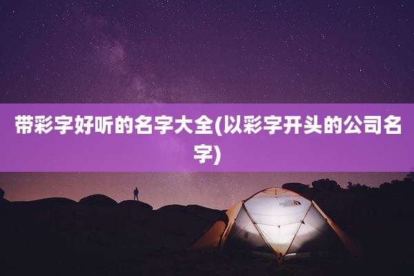 带彩字好听的名字大全(以彩字开头的公司名字)