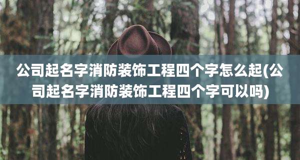 公司起名字消防装饰工程四个字怎么起(公司起名字消防装饰工程四个字可以吗)