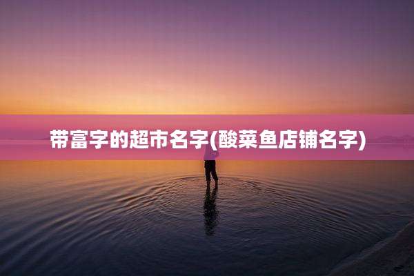 带富字的超市名字(酸菜鱼店铺名字)