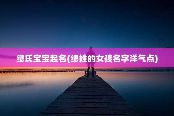 缪氏宝宝起名(缪姓的女孩名字洋气点)