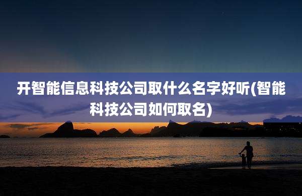 开智能信息科技公司取什么名字好听(智能科技公司如何取名)