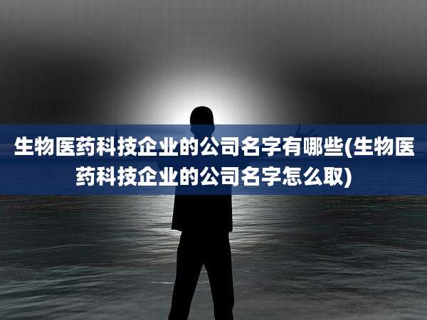 生物医药科技企业的公司名字有哪些(生物医药科技企业的公司名字怎么取)