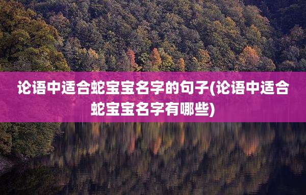 论语中适合蛇宝宝名字的句子(论语中适合蛇宝宝名字有哪些)