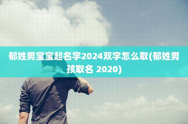 郁姓男宝宝起名字2024双字怎么取(郁姓男孩取名 2020)