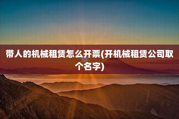 带人的机械租赁怎么开票(开机械租赁公司取个名字)