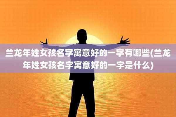 兰龙年姓女孩名字寓意好的一字有哪些(兰龙年姓女孩名字寓意好的一字是什么)