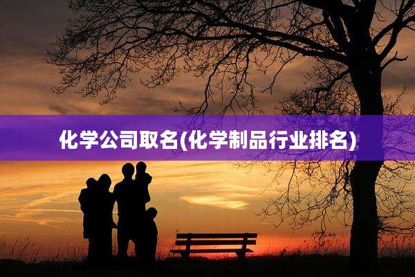 化学公司取名(化学制品行业排名)