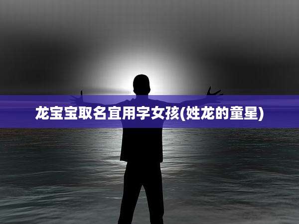 龙宝宝取名宜用字女孩(姓龙的童星)