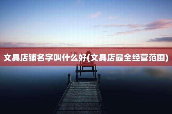 文具店铺名字叫什么好(文具店最全经营范围)